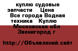 куплю судовые запчасти. › Цена ­ 13 - Все города Водная техника » Куплю   . Московская обл.,Звенигород г.